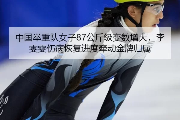 中国举重队女子87公斤级变数增大，李雯雯伤病恢复进度牵动金牌归属